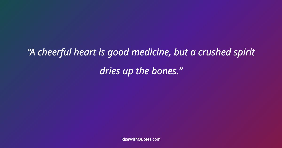 A cheerful heart is good medicine, but a crushed spirit dries up the bones.