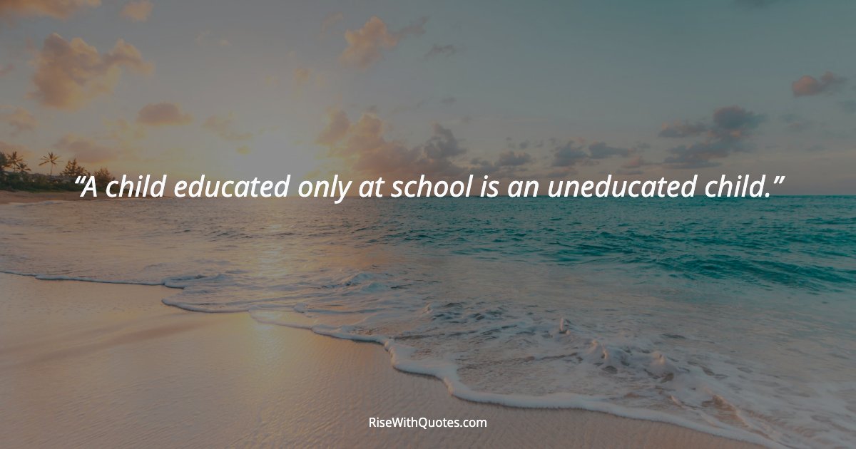 A child educated only at school is an uneducated child.