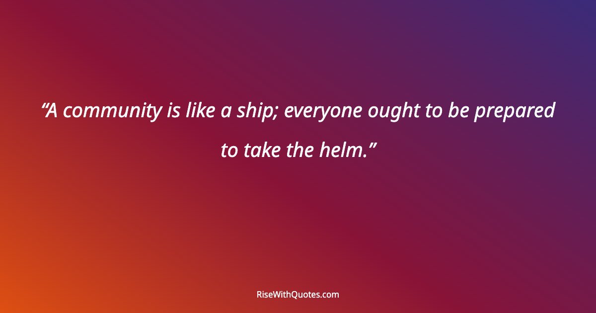 A community is like a ship; everyone ought to be prepared to take the helm.