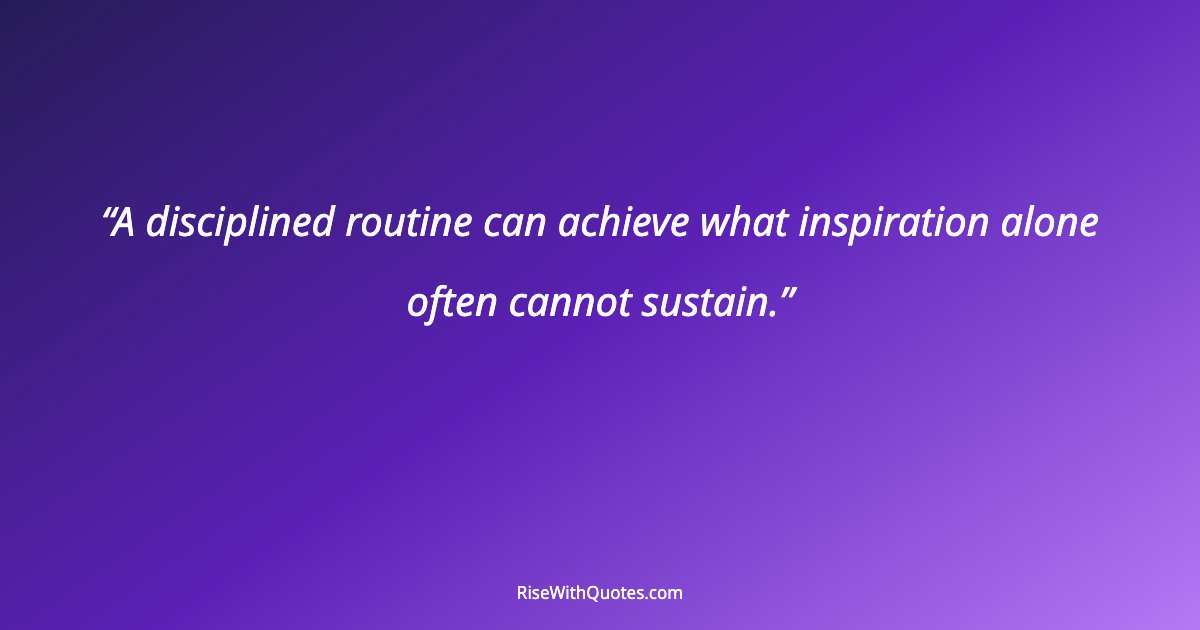 A disciplined routine can achieve what inspiration alone often cannot sustain.