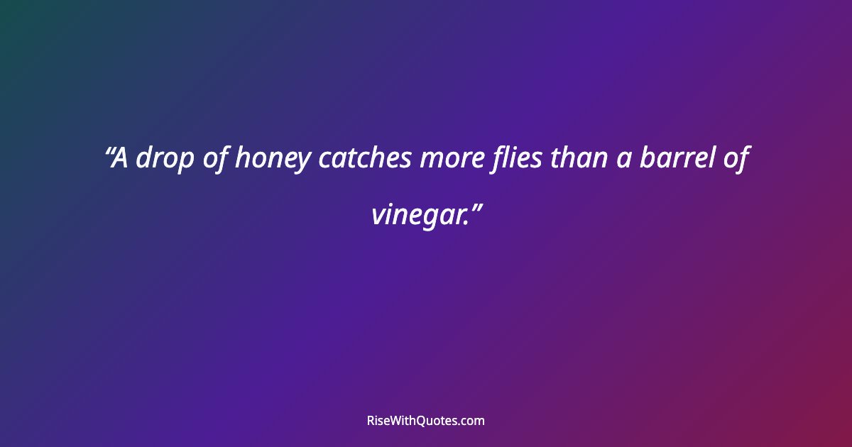 A drop of honey catches more flies than a barrel of vinegar.