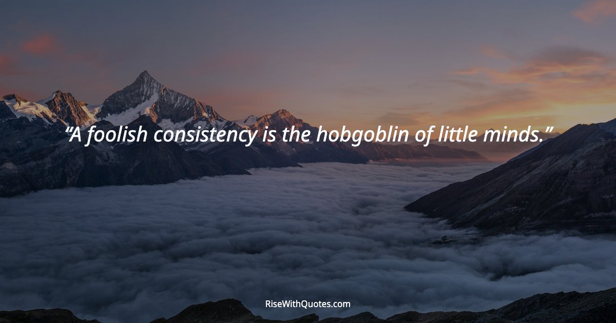 A foolish consistency is the hobgoblin of little minds.