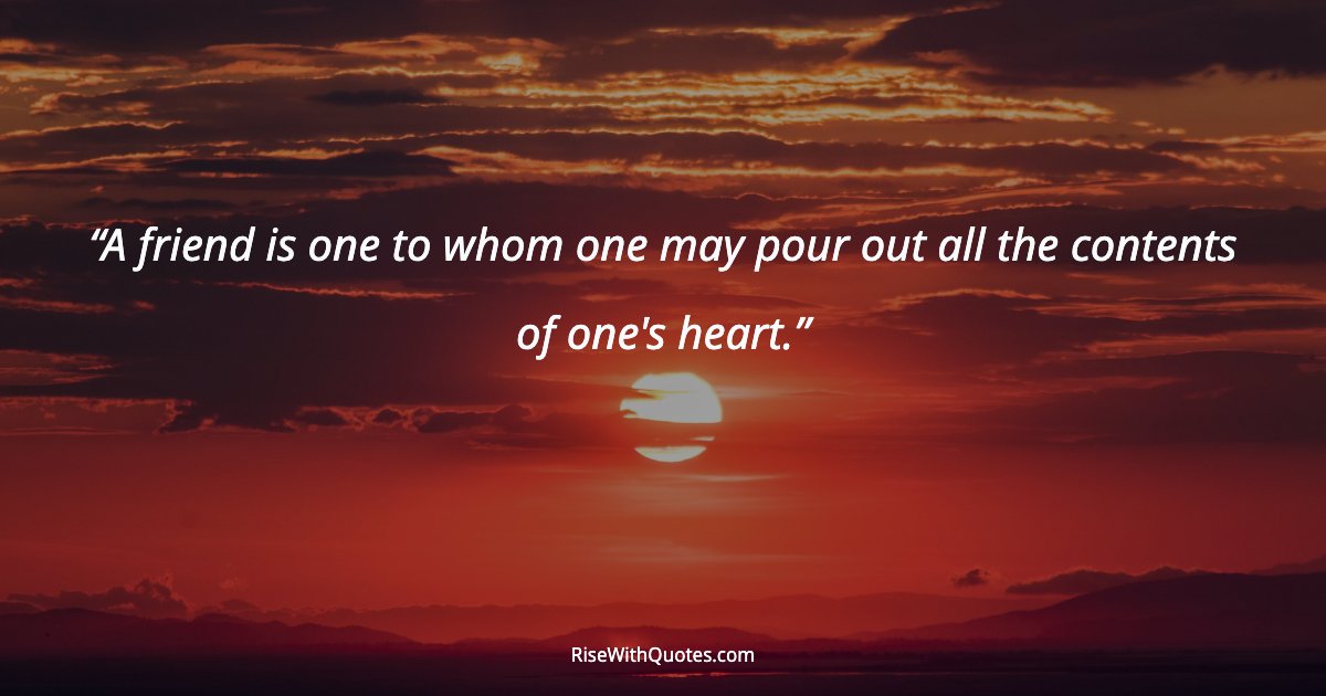 A friend is one to whom one may pour out all the contents of one's heart.
