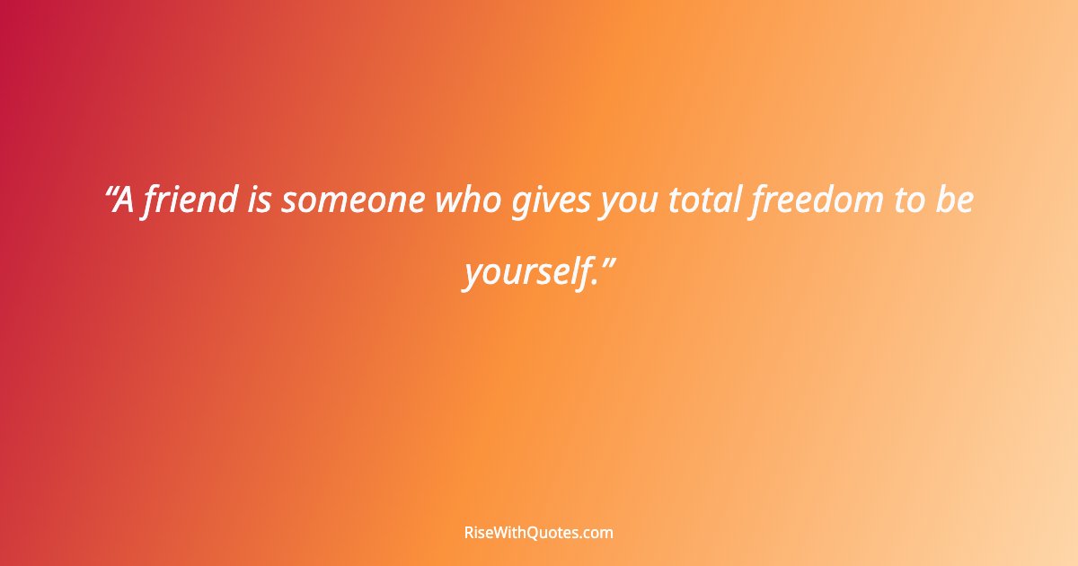 A friend is someone who gives you total freedom to be yourself.