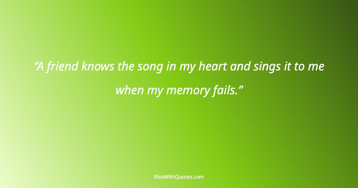 A friend knows the song in my heart and sings it to me when my memory fails.