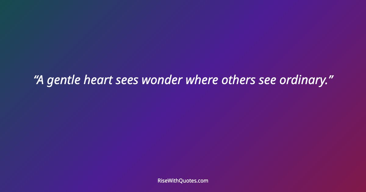 A gentle heart sees wonder where others see ordinary.