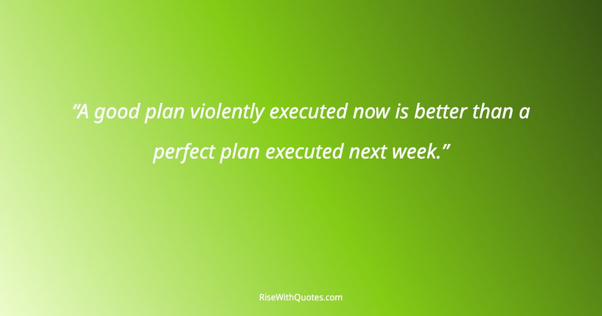 A good plan violently executed now is better than a perfect plan executed next week.