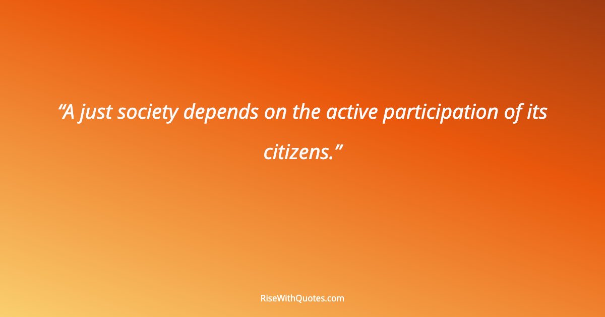 A just society depends on the active participation of its citizens.