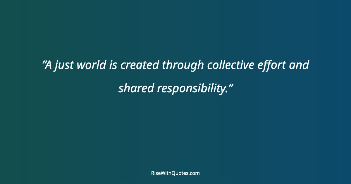 A just world is created through collective effort and shared responsibility.
