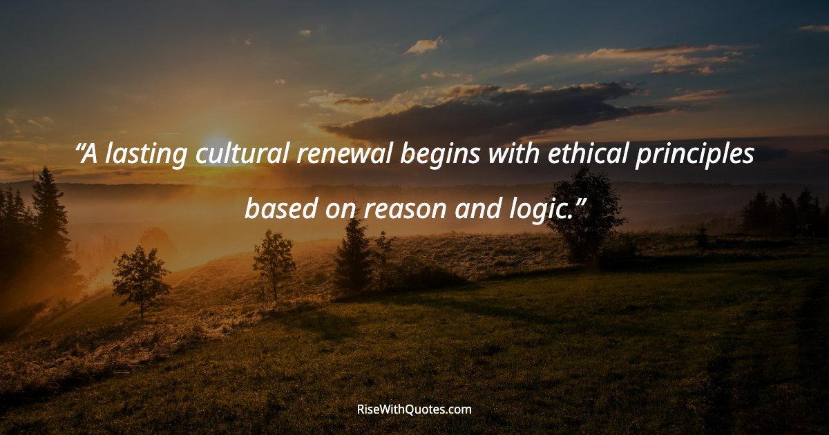 A lasting cultural renewal begins with ethical principles based on reason and logic.