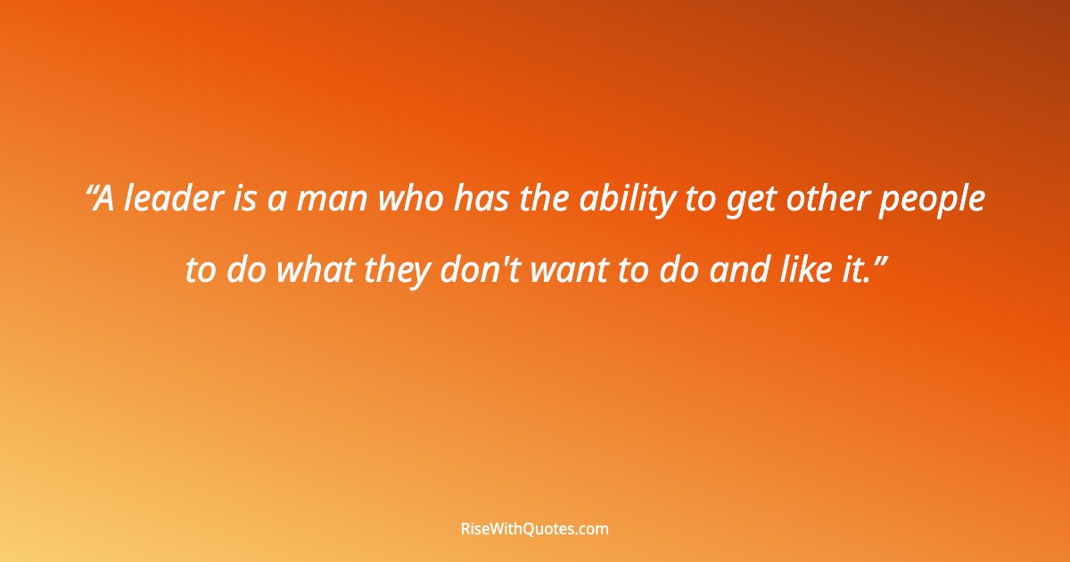 A leader is a man who has the ability to get other people to do what they don't want to do and like it.