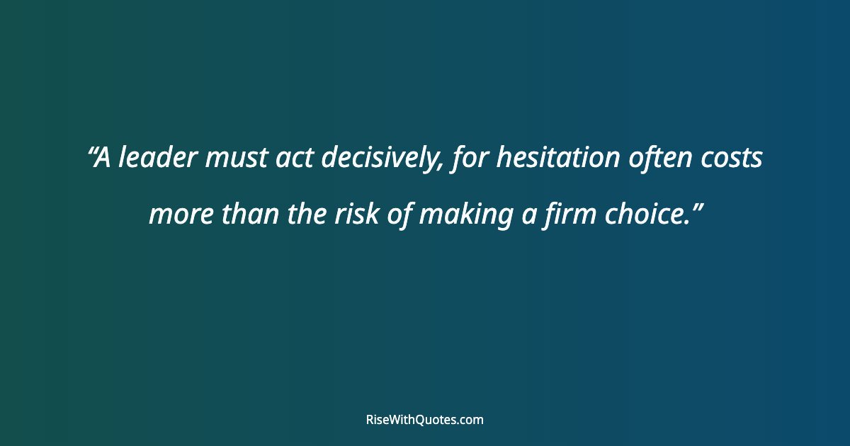 A leader must act decisively, for hesitation often costs more than the risk of making a firm choice.