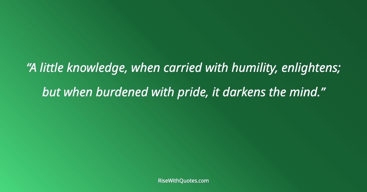 A little knowledge, when carried with humility, enlightens; but when burdened with pride, it darkens the mind.