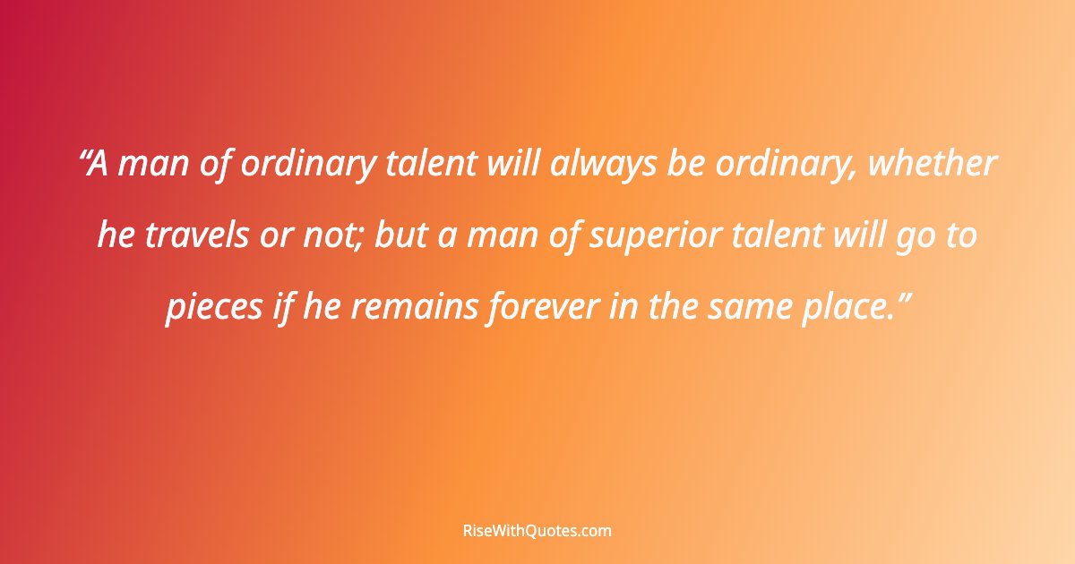 A man of ordinary talent will always be ordinary, whether he travels or not; but a man of superior talent will go to pieces if he remains forever in the same pl...