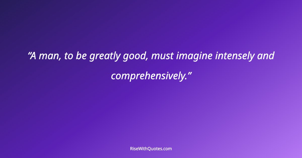 A man, to be greatly good, must imagine intensely and comprehensively.