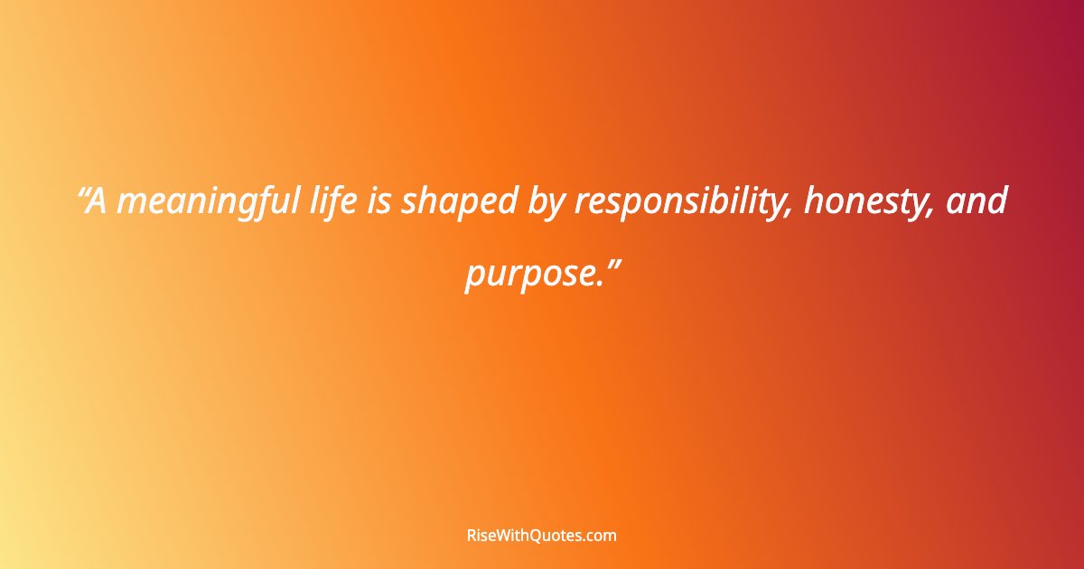 A meaningful life is shaped by responsibility, honesty, and purpose.