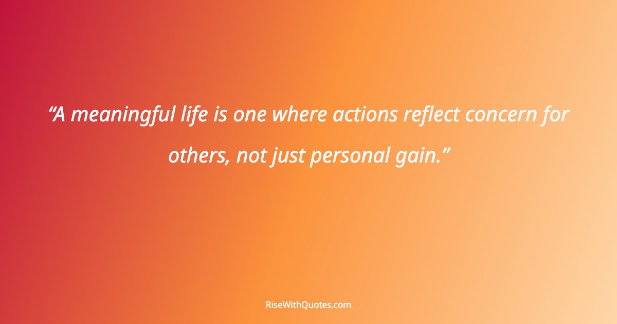 A meaningful life is one where actions reflect concern for others, not just personal gain.