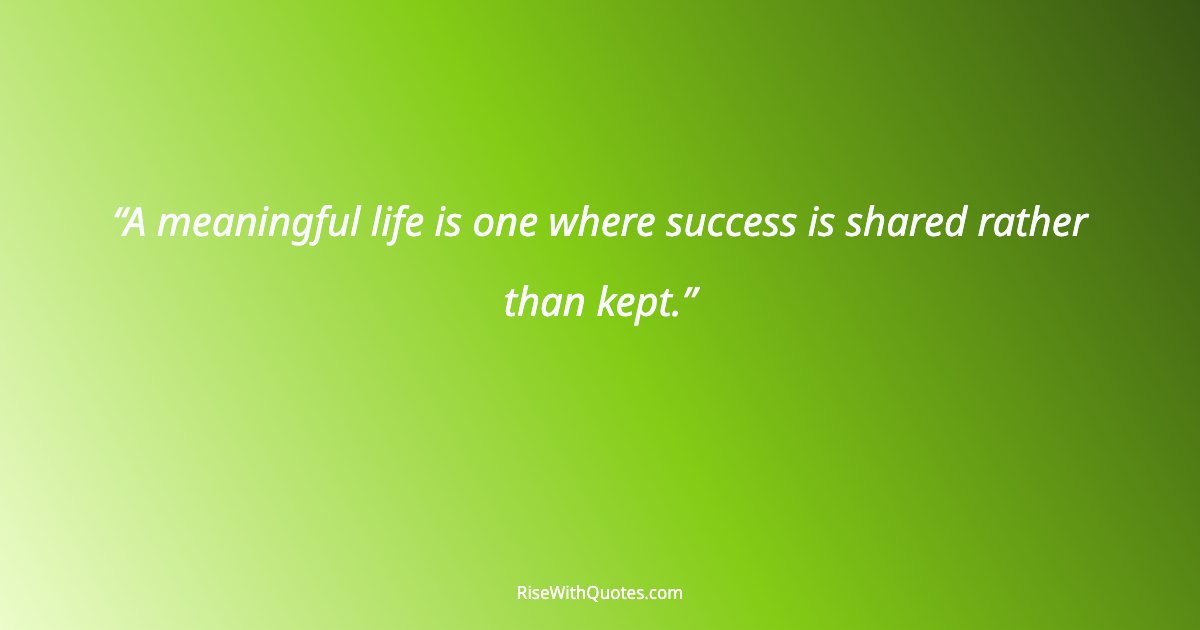 A meaningful life is one where success is shared rather than kept.
