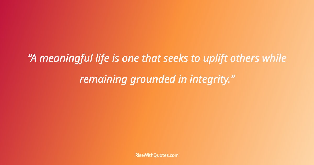 A meaningful life is one that seeks to uplift others while remaining grounded in integrity.