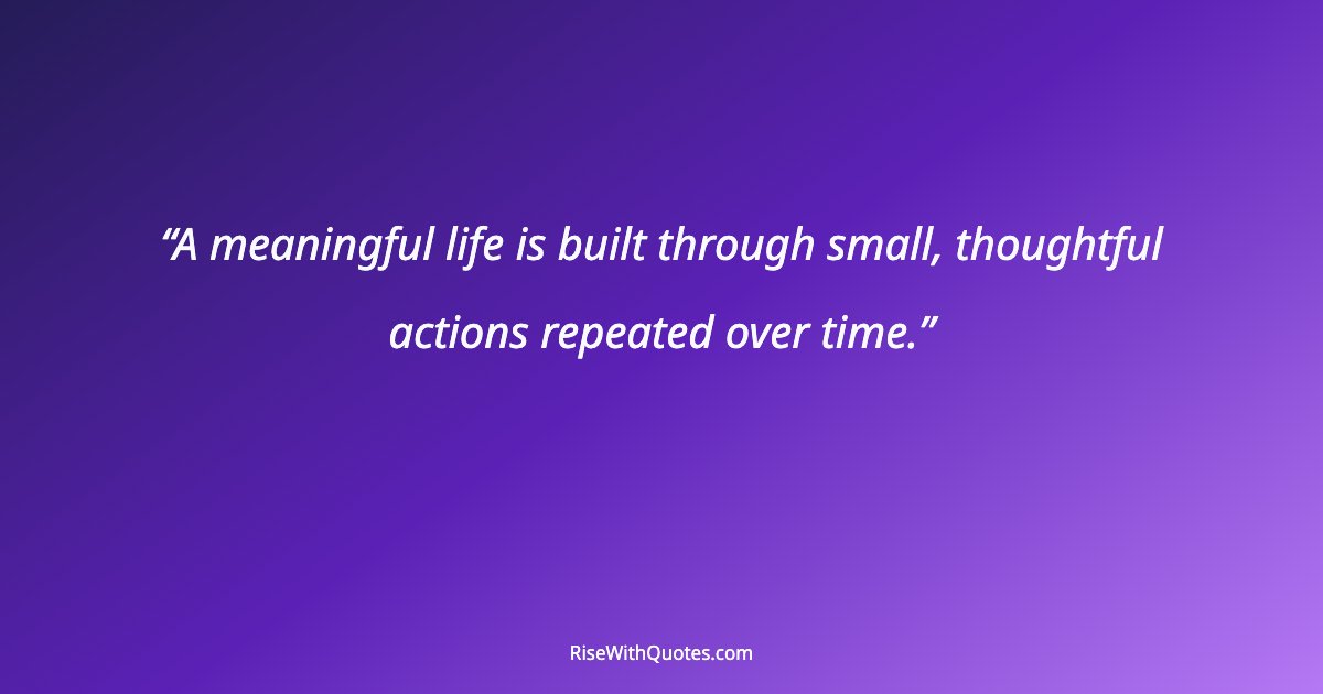 A meaningful life is built through small, thoughtful actions repeated over time.