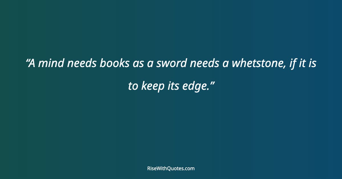 A mind needs books as a sword needs a whetstone, if it is to keep its edge.