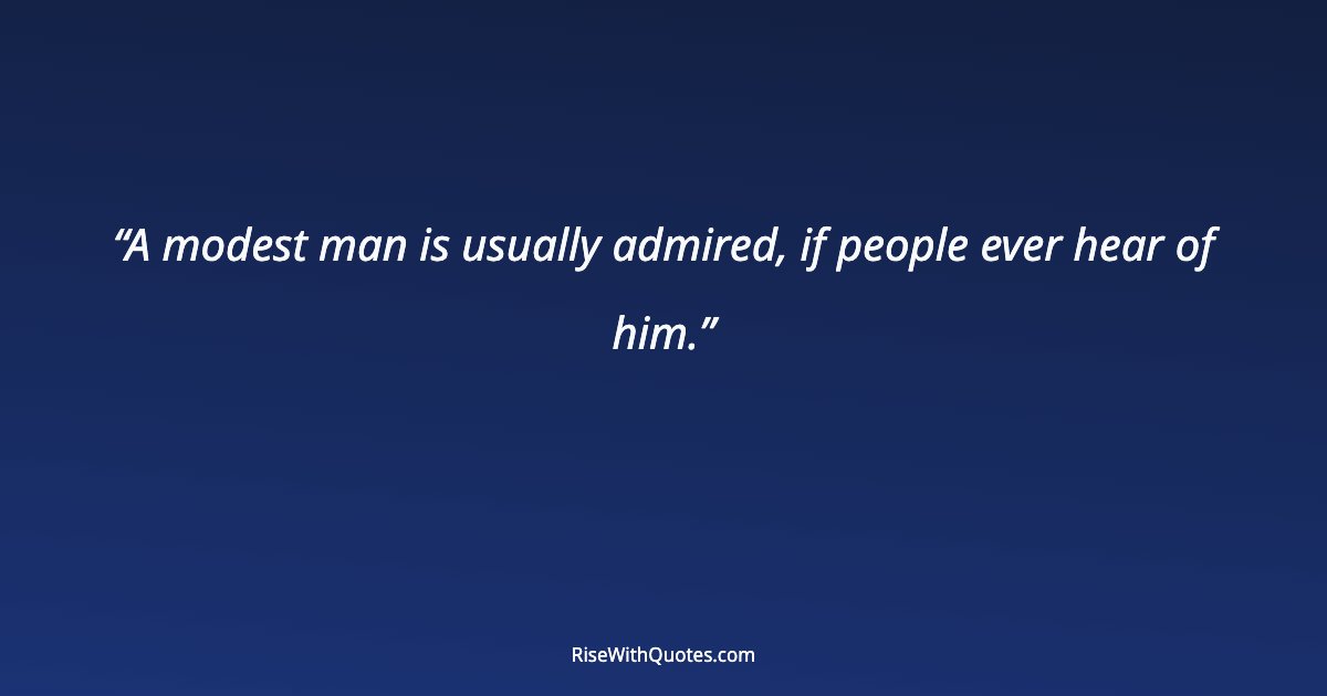 A modest man is usually admired, if people ever hear of him.