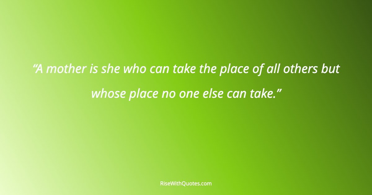 A mother is she who can take the place of all others but whose place no one else can take.