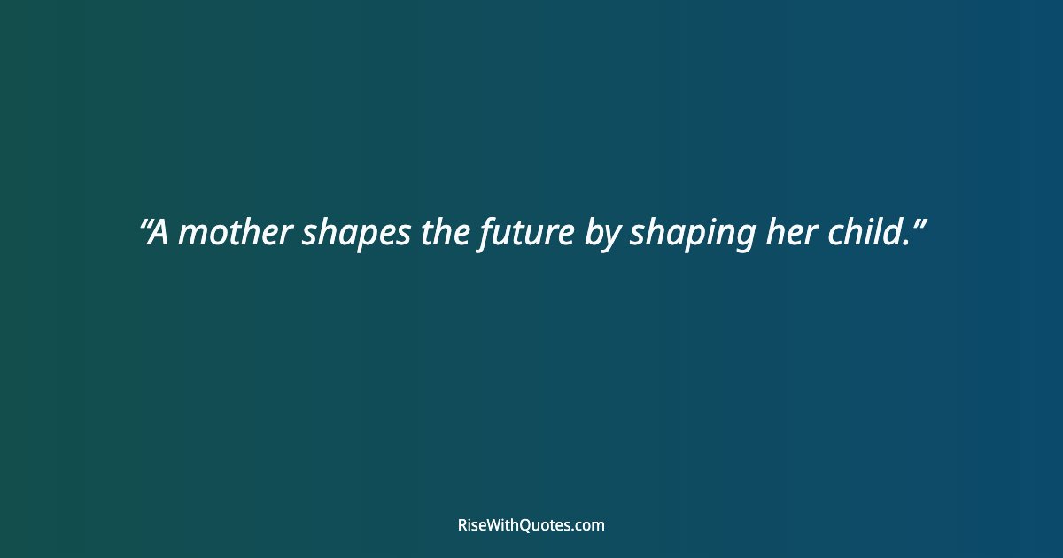 A mother shapes the future by shaping her child.