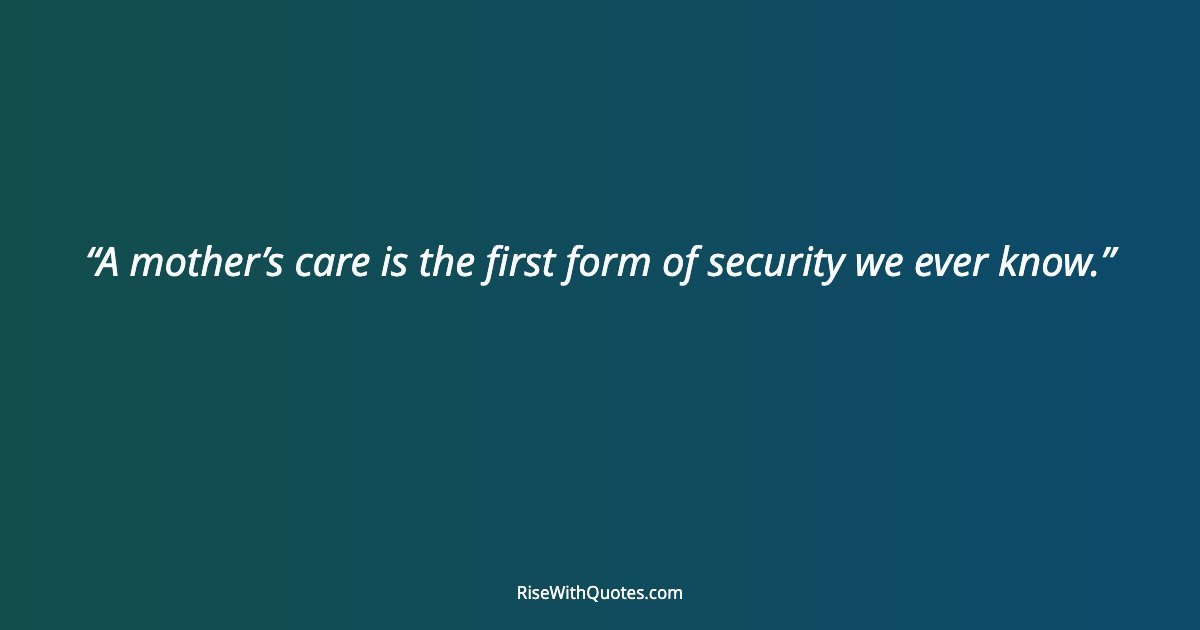A mother’s care is the first form of security we ever know.