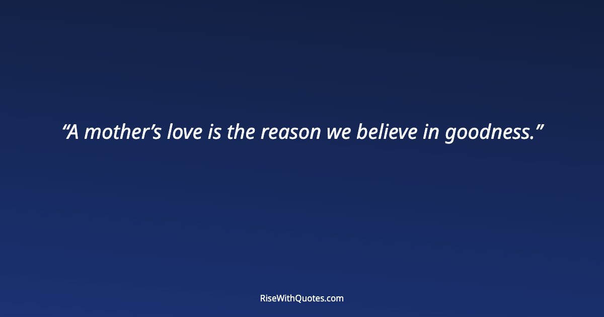 A mother’s love is the reason we believe in goodness.