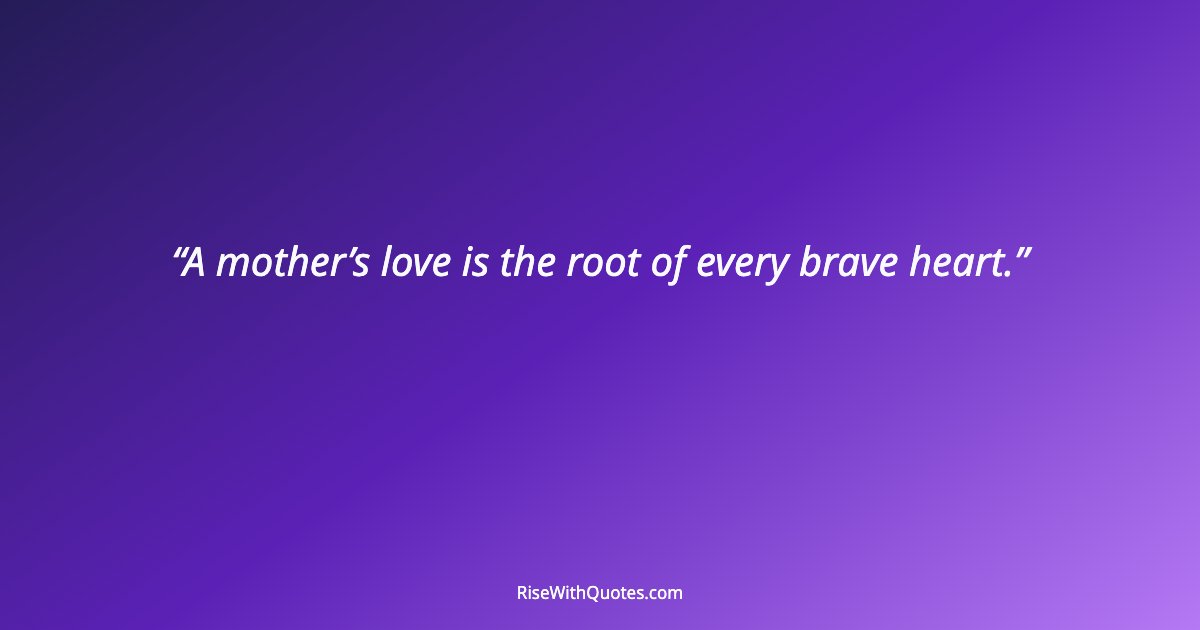 A mother’s love is the root of every brave heart.