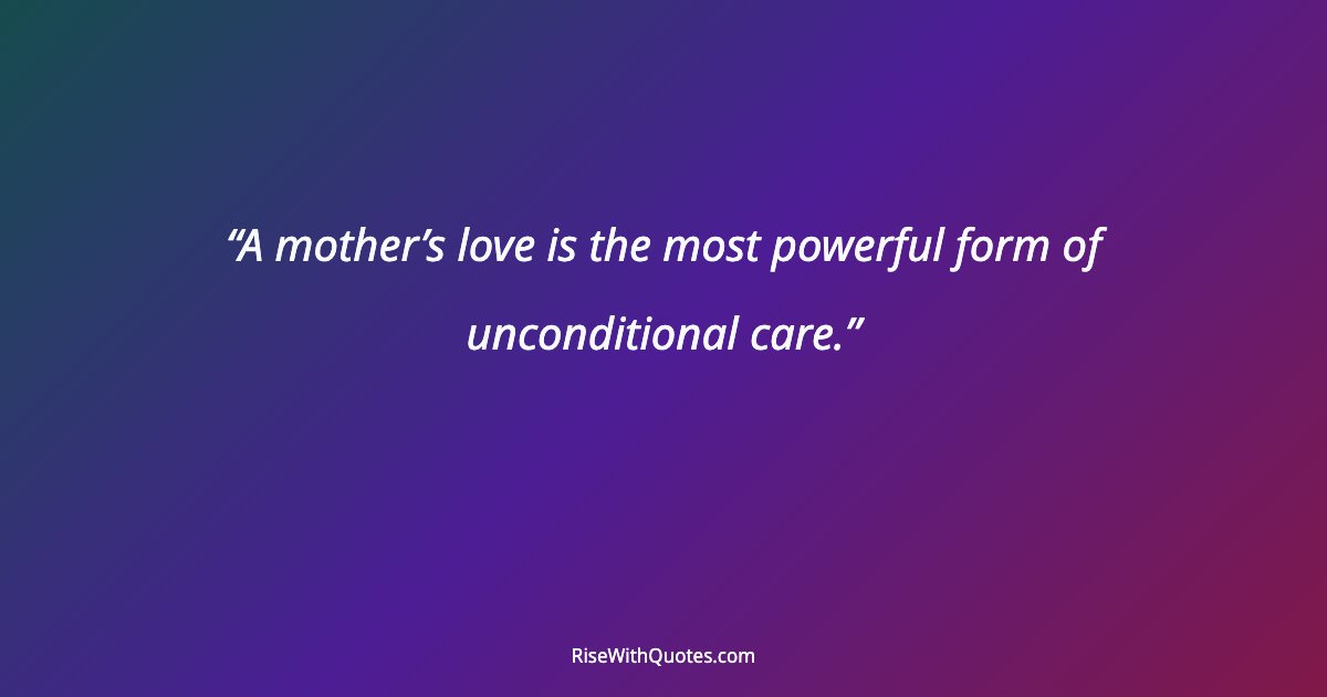A mother’s love is the most powerful form of unconditional care.