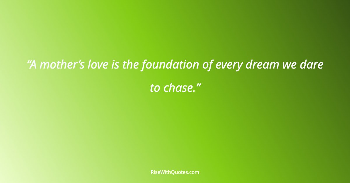A mother’s love is the foundation of every dream we dare to chase.
