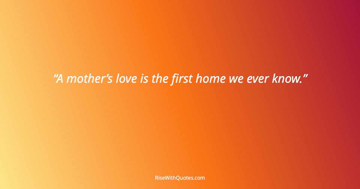 A mother’s love is the first home we ever know.