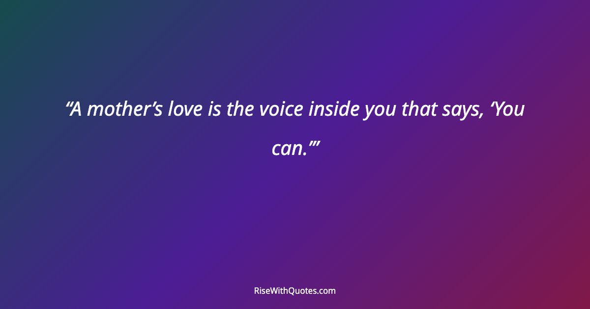 A mother’s love is the voice inside you that says, ‘You can.’