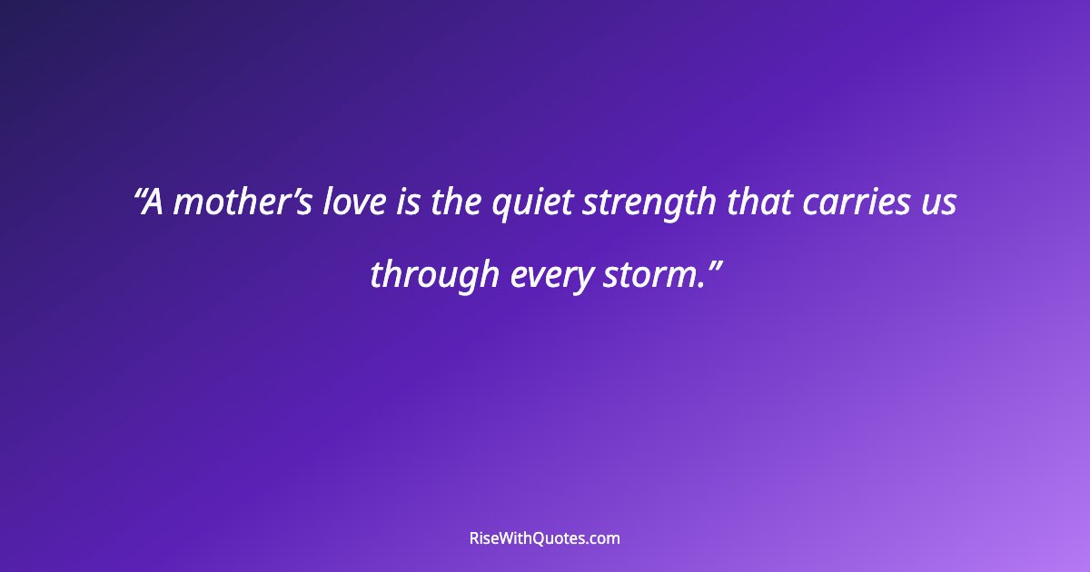 A mother’s love is the quiet strength that carries us through every storm.