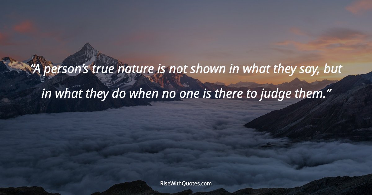 A person’s true nature is not shown in what they say, but in what they do when no one is there to judge them.