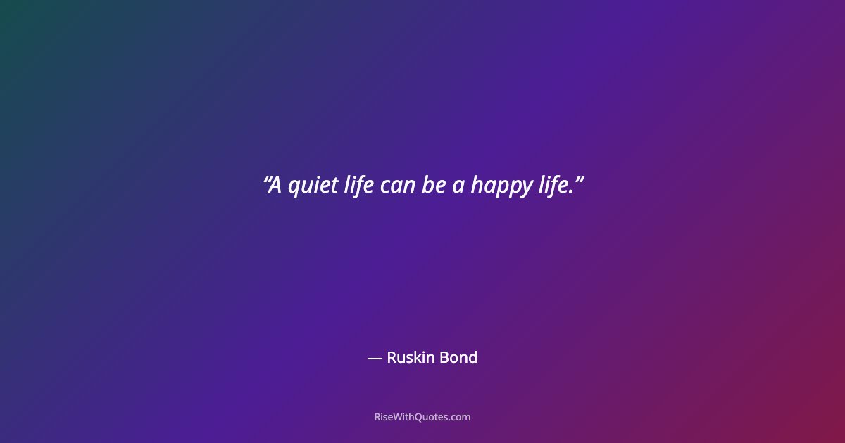 A quiet life can be a happy life.
