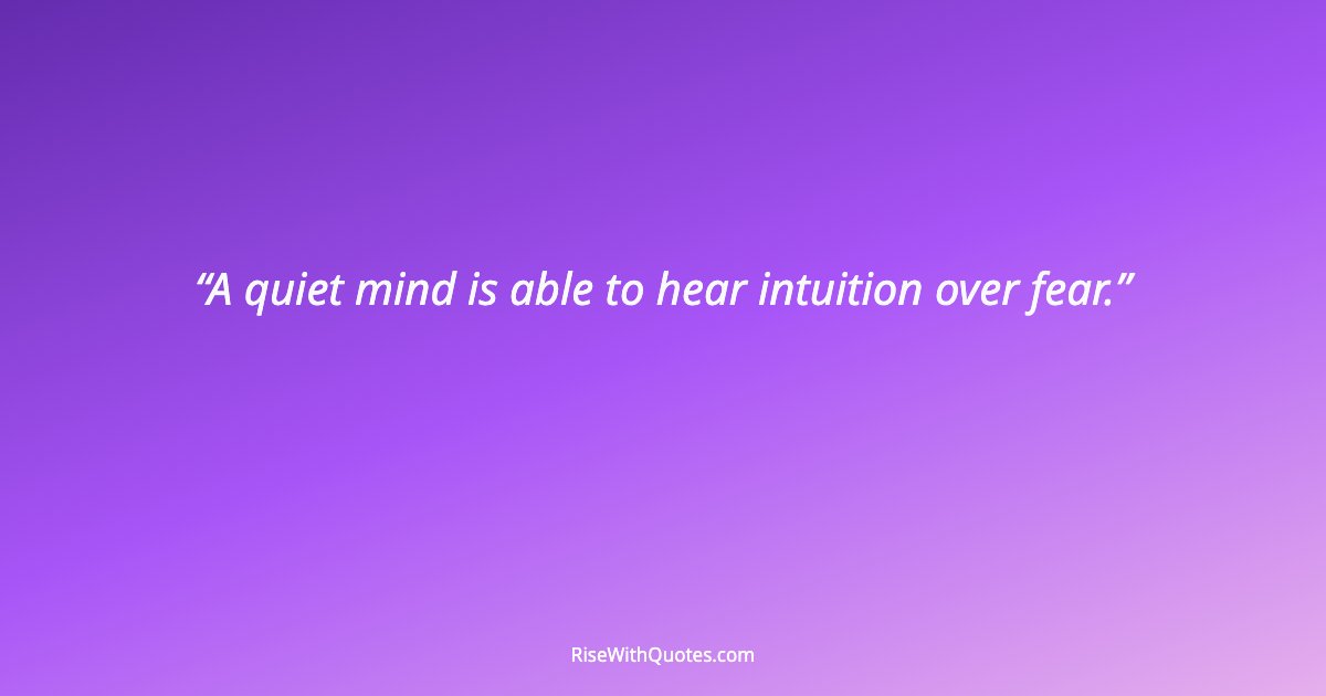 A quiet mind is able to hear intuition over fear.