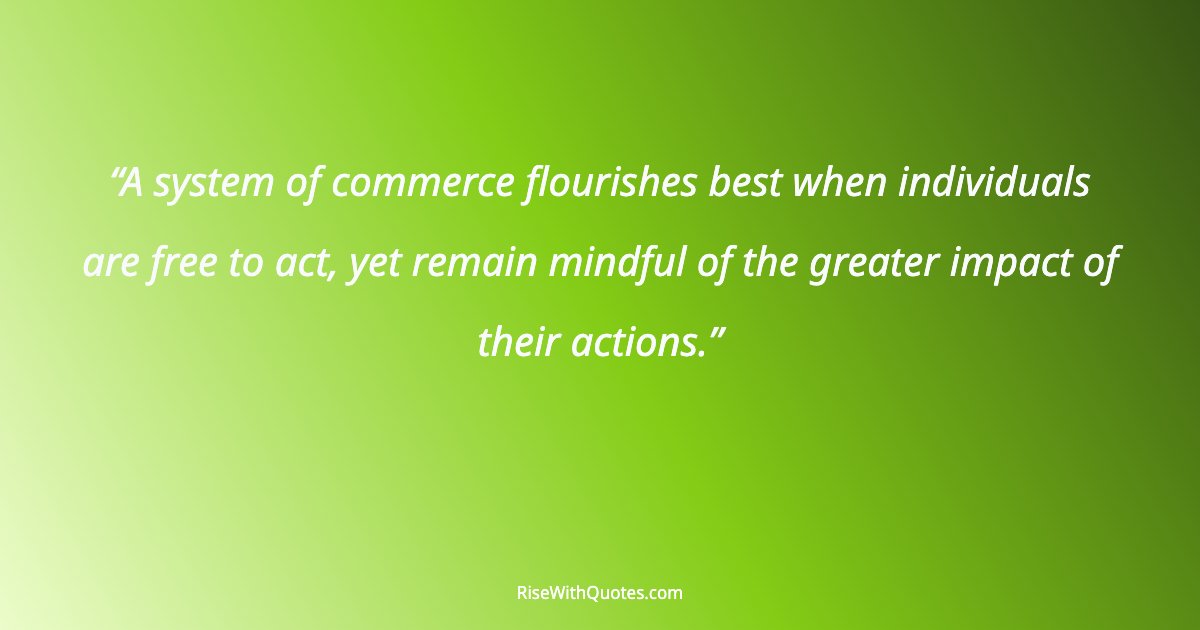 A system of commerce flourishes best when individuals are free to act, yet remain mindful of the greater impact of their actions.