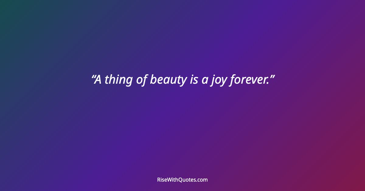 A thing of beauty is a joy forever.