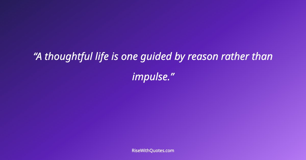 A thoughtful life is one guided by reason rather than impulse.