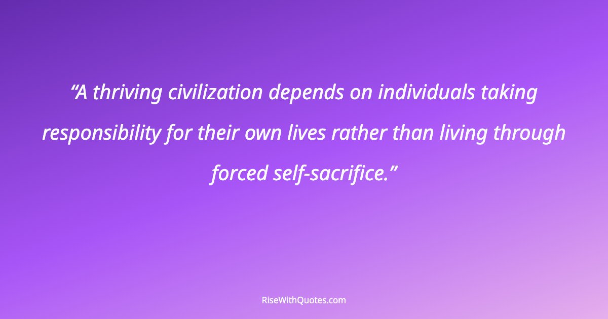 A thriving civilization depends on individuals taking responsibility for their own lives rather than living through forced self-sacrifice.