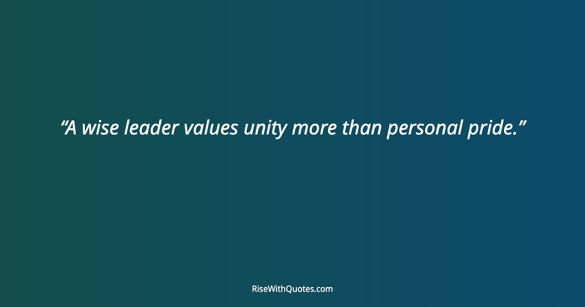 A wise leader values unity more than personal pride.