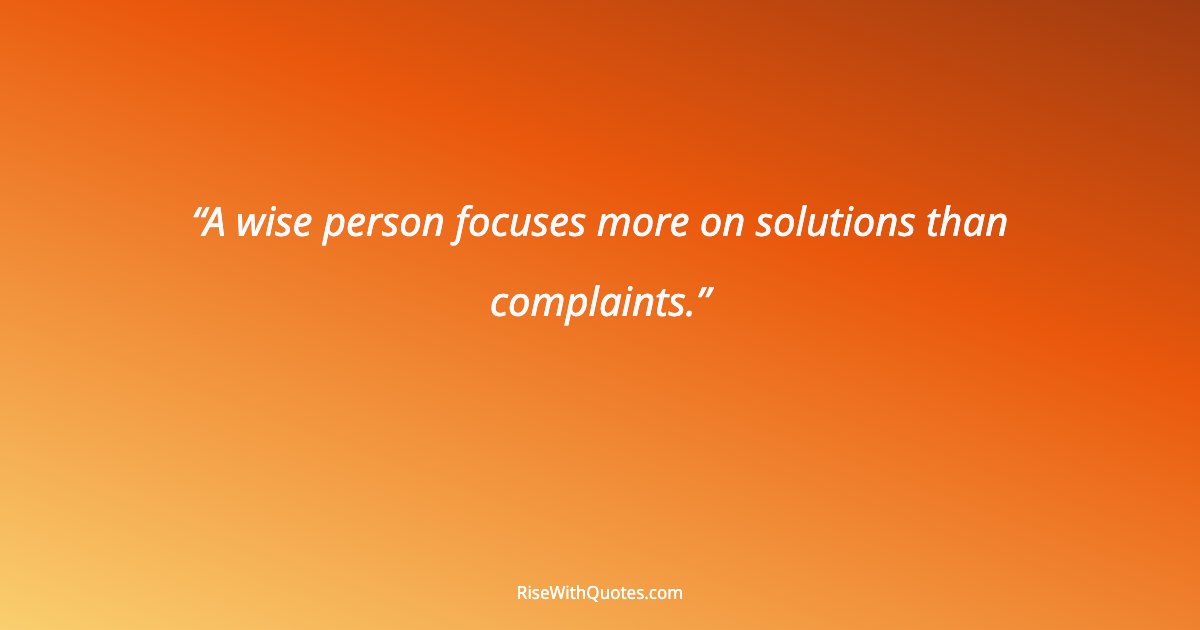 A wise person focuses more on solutions than complaints.