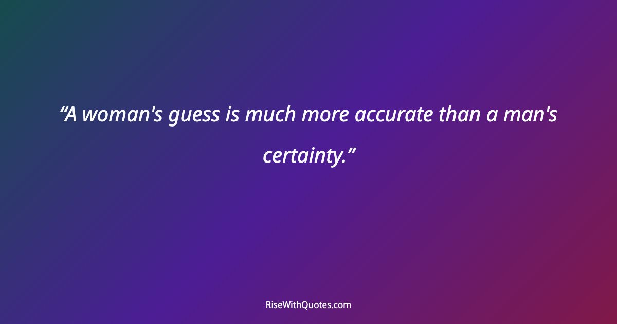 A woman's guess is much more accurate than a man's certainty.