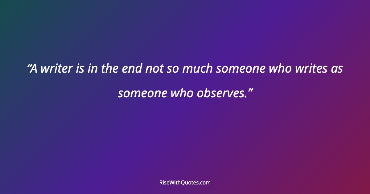 A writer is in the end not so much someone who writes as someone who observes.