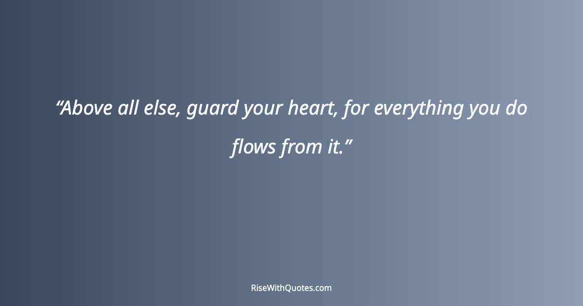 Above all else, guard your heart, for everything you do flows from it.