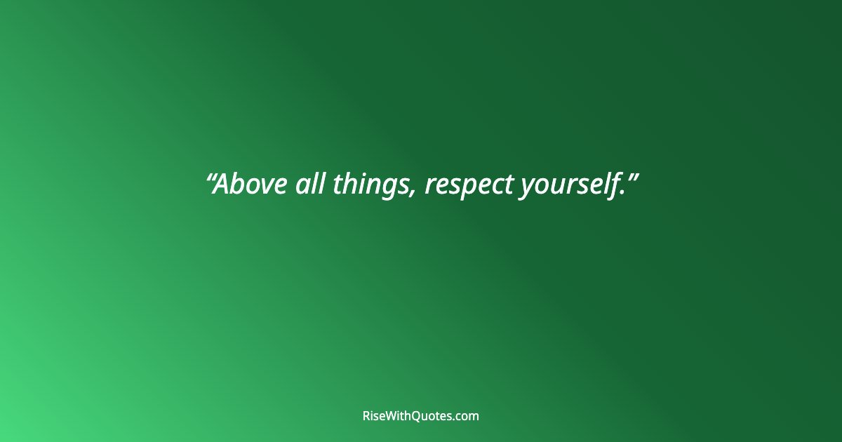 Above all things, respect yourself.