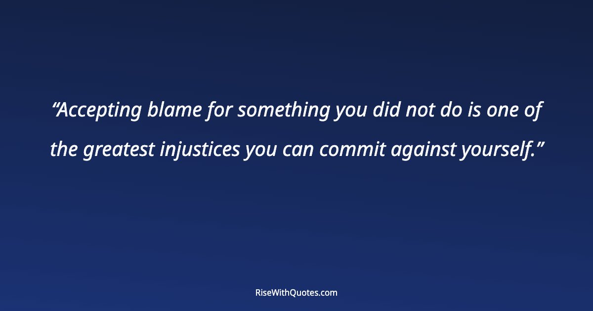 Accepting blame for something you did not do is one of the greatest injustices you can commit against yourself.